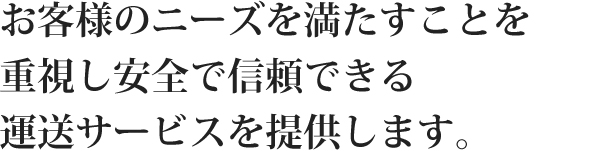 お客様のニーズを満たすことを重視し安全で信頼できる運送サービスを提供します。